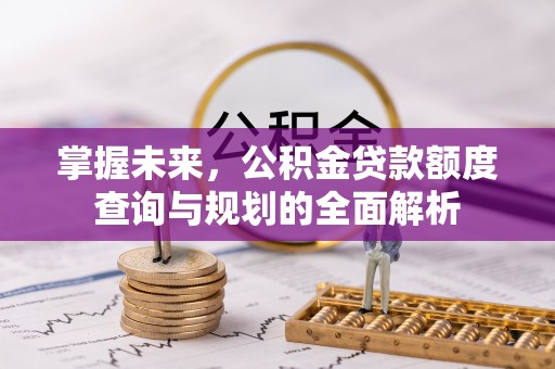 宝安掌握未来，公积金贷款额度查询与规划的全面解析