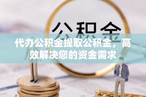 宝安代办公积金提取公积金，高效解决您的资金需求