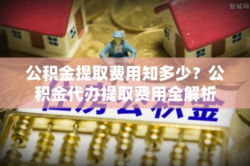 宝安公积金提取费用知多少？公积金代办提取费用全解析