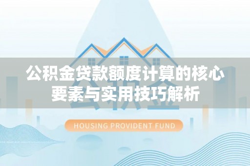 宝安公积金贷款额度计算的核心要素与实用技巧解析