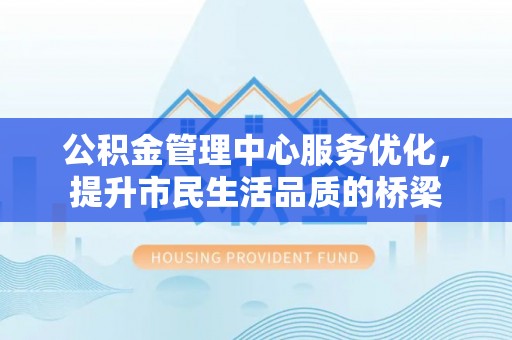 宝安公积金管理中心服务优化，提升市民生活品质的桥梁