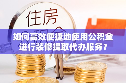 宝安如何高效便捷地使用公积金进行装修提取代办服务？