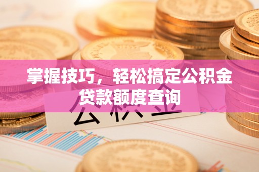 宝安掌握技巧，轻松搞定公积金贷款额度查询