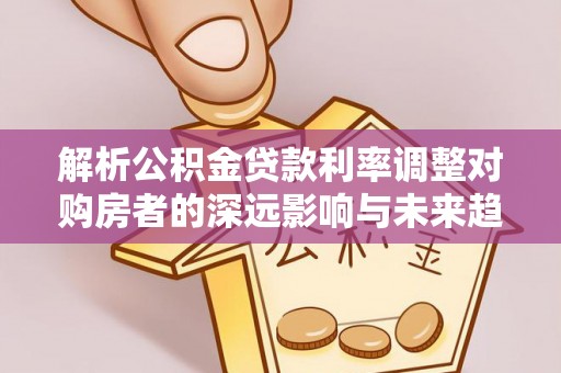 宝安解析公积金贷款利率调整对购房者的深远影响与未来趋势