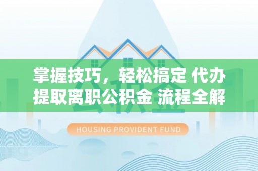 宝安掌握技巧，轻松搞定 代办提取离职公积金 流程全解析