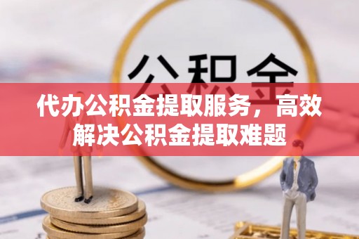 宝安代办公积金提取服务，高效解决公积金提取难题