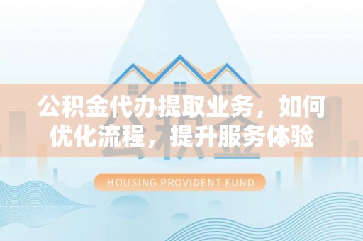 宝安公积金代办提取业务，如何优化流程，提升服务体验