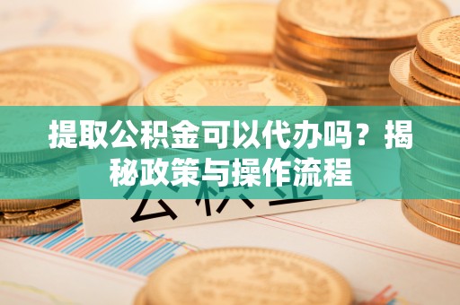 宝安提取公积金可以代办吗？揭秘政策与操作流程