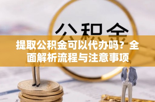 宝安提取公积金可以代办吗？全面解析流程与注意事项