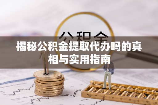 宝安揭秘公积金提取代办吗的真相与实用指南