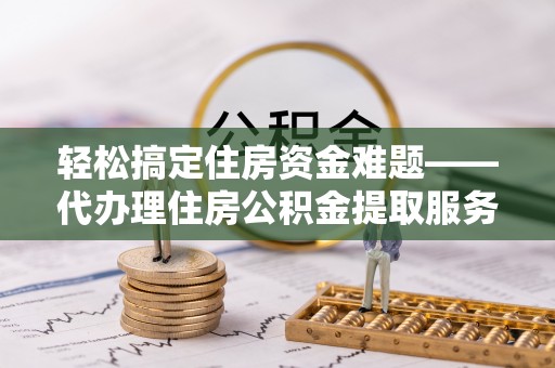 宝安轻松搞定住房资金难题——代办理住房公积金提取服务详解