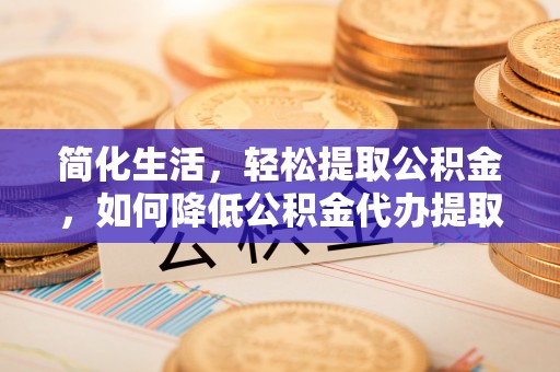 宝安简化生活，轻松提取公积金，如何降低公积金代办提取的费用？