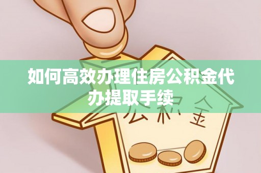 宝安如何高效办理住房公积金代办提取手续
