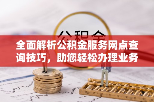宝安全面解析公积金服务网点查询技巧，助您轻松办理业务