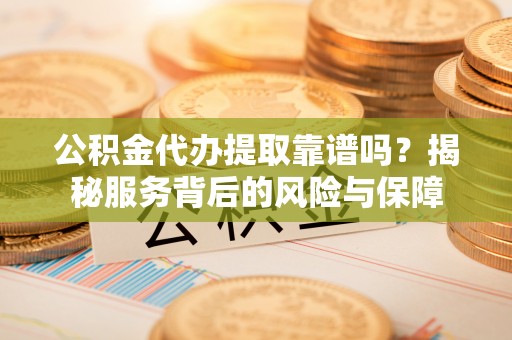 宝安公积金代办提取靠谱吗？揭秘服务背后的风险与保障