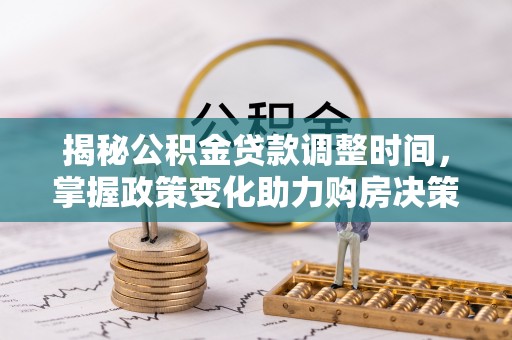宝安揭秘公积金贷款调整时间，掌握政策变化助力购房决策