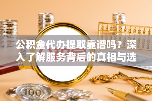 宝安公积金代办提取靠谱吗？深入了解服务背后的真相与选择指南