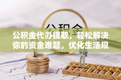 宝安公积金代办提取，轻松解决你的资金难题，优化生活规划