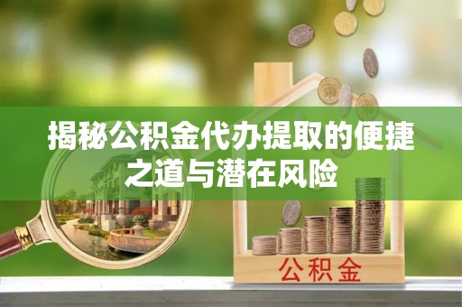 宝安揭秘公积金代办提取的便捷之道与潜在风险