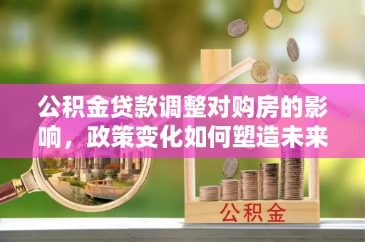 宝安公积金贷款调整对购房的影响，政策变化如何塑造未来住房市场