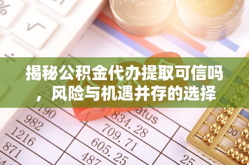 宝安揭秘公积金代办提取可信吗，风险与机遇并存的选择