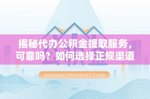 宝安揭秘代办公积金提取服务，可靠吗？如何选择正规渠道？