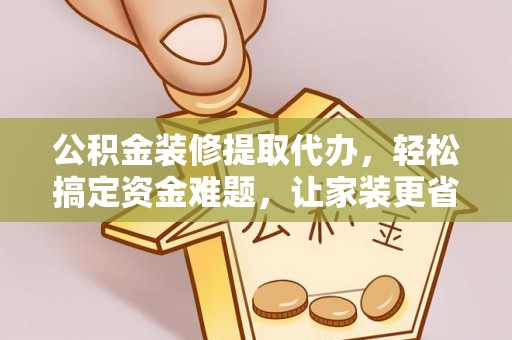 宝安公积金装修提取代办，轻松搞定资金难题，让家装更省心