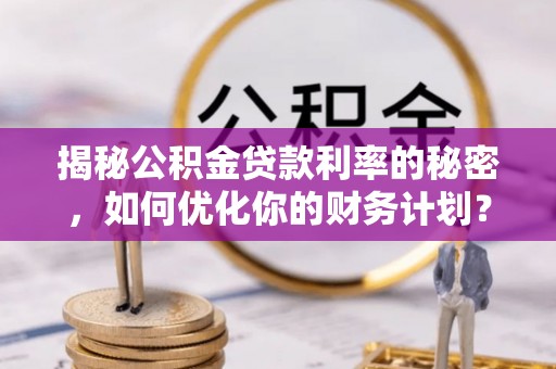 宝安揭秘公积金贷款利率的秘密，如何优化你的财务计划？