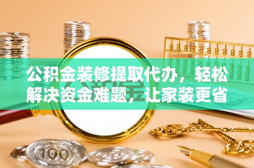 宝安公积金装修提取代办，轻松解决资金难题，让家装更省心