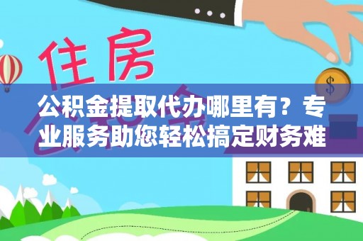 宝安公积金提取代办哪里有？专业服务助您轻松搞定财务难题
