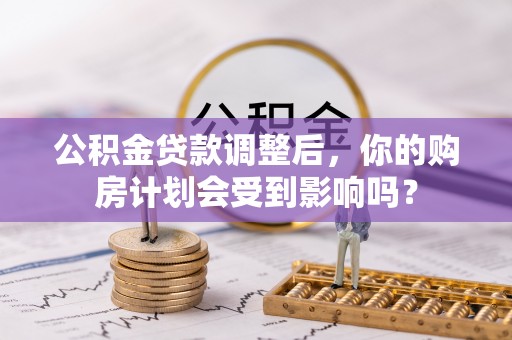宝安公积金贷款调整后，你的购房计划会受到影响吗？