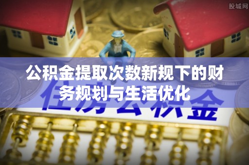 宝安公积金提取次数新规下的财务规划与生活优化