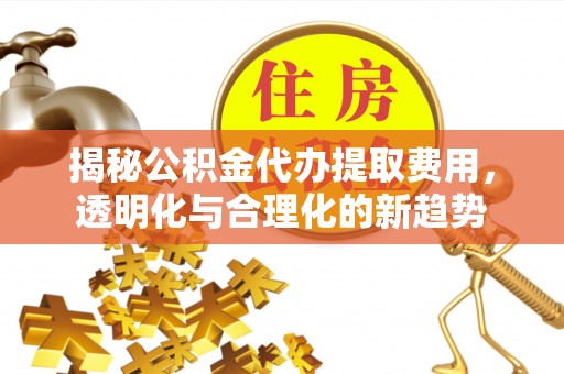 宝安揭秘公积金代办提取费用，透明化与合理化的新趋势