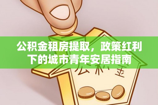 宝安公积金租房提取，政策红利下的城市青年安居指南