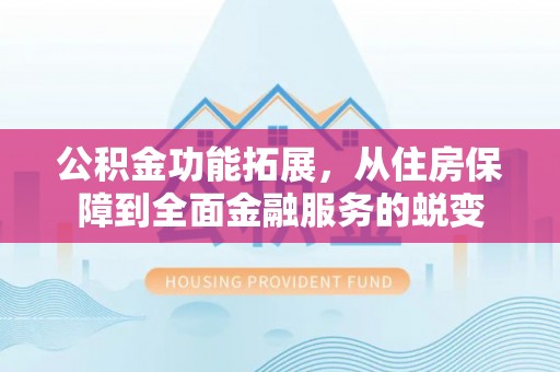 宝安公积金功能拓展，从住房保障到全面金融服务的蜕变