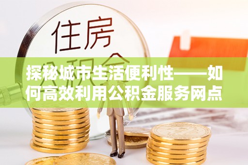 宝安探秘城市生活便利性——如何高效利用公积金服务网点查询工具