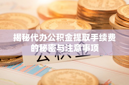 宝安揭秘代办公积金提取手续费的秘密与注意事项