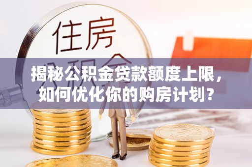 宝安揭秘公积金贷款额度上限，如何优化你的购房计划？
