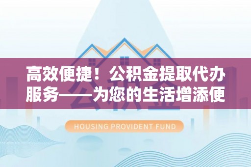 宝安高效便捷！公积金提取代办服务——为您的生活增添便利