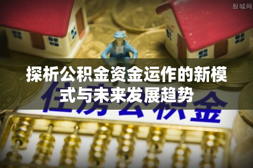 宝安探析公积金资金运作的新模式与未来发展趋势