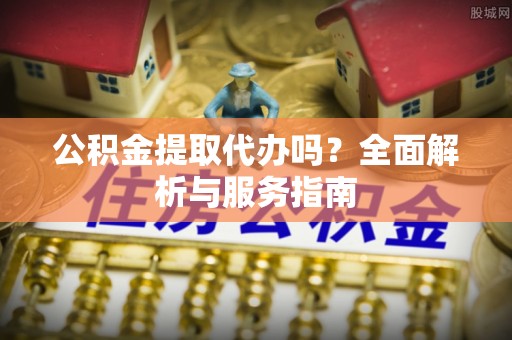 宝安公积金提取代办吗？全面解析与服务指南