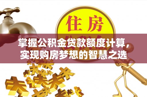 宝安掌握公积金贷款额度计算，实现购房梦想的智慧之选