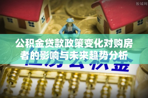 宝安公积金贷款政策变化对购房者的影响与未来趋势分析