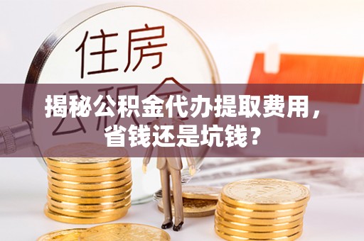 宝安揭秘公积金代办提取费用，省钱还是坑钱？