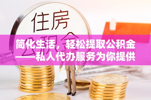 宝安简化生活，轻松提取公积金——私人代办服务为你提供便利