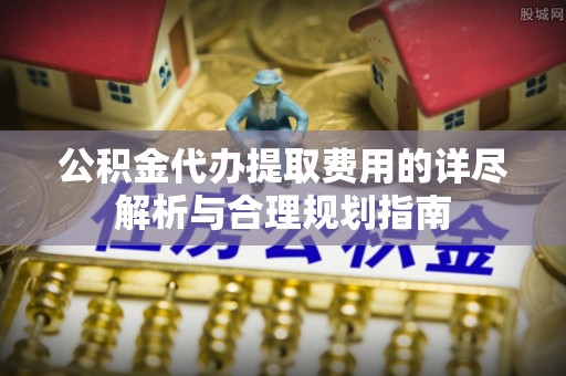 宝安公积金代办提取费用的详尽解析与合理规划指南