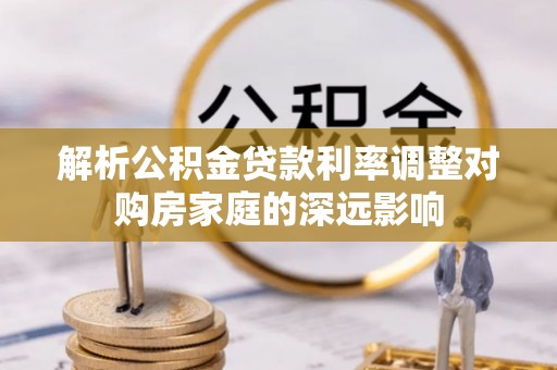 宝安解析公积金贷款利率调整对购房家庭的深远影响