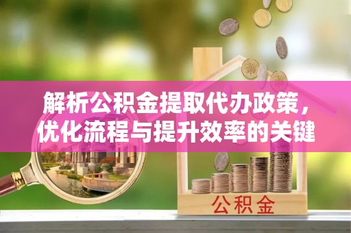 宝安解析公积金提取代办政策，优化流程与提升效率的关键