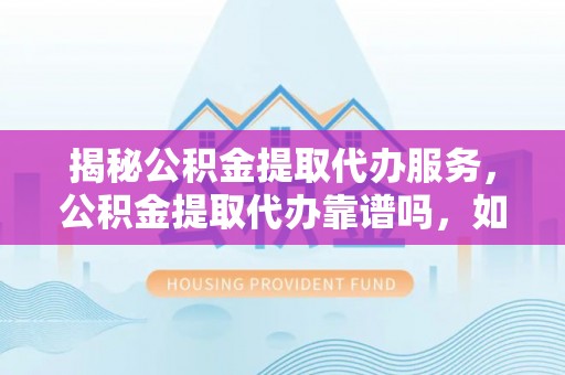 宝安揭秘公积金提取代办服务，公积金提取代办靠谱吗，如何选择放心渠道？