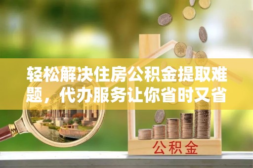 宝安轻松解决住房公积金提取难题，代办服务让你省时又省心
